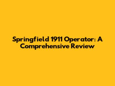 Springfield 1911 Operator: A Comprehensive Review