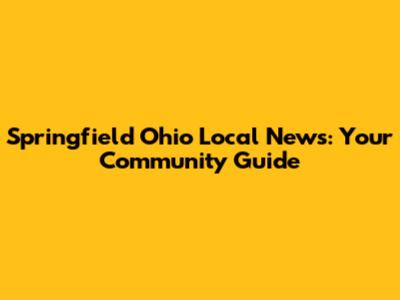 Springfield Ohio Local News: Your Community Guide