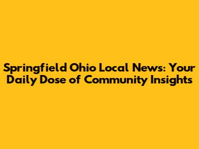 Springfield Ohio Local News: Your Daily Dose of Community Insights