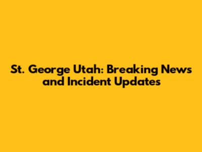 St. George Utah: Breaking News and Incident Updates