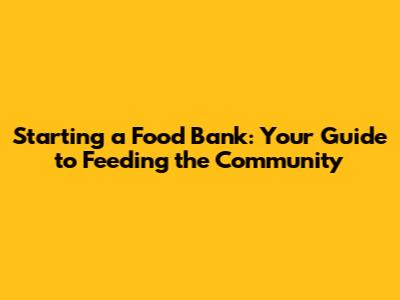 Starting a Food Bank: Your Guide to Feeding the Community