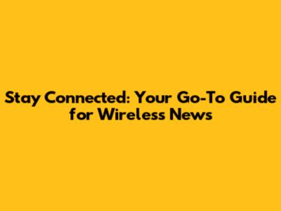 Stay Connected: Your Go-To Guide for Wireless News