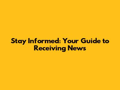 Stay Informed: Your Guide to Receiving News
