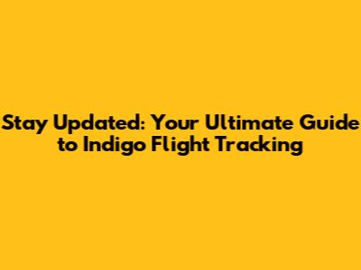 Stay Updated: Your Ultimate Guide to Indigo Flight Tracking