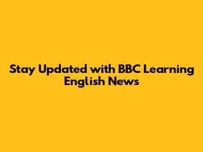 Stay Updated with BBC Learning English News