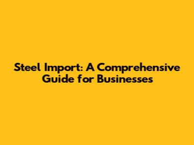 Steel Import: A Comprehensive Guide for Businesses