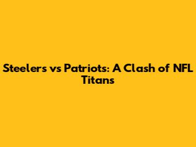 Steelers vs Patriots: A Clash of NFL Titans