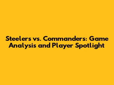 Steelers vs. Commanders: Game Analysis and Player Spotlight