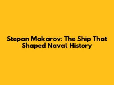 Stepan Makarov: The Ship That Shaped Naval History