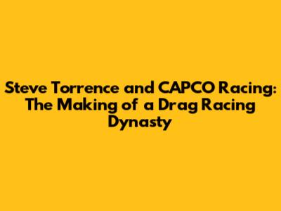 Steve Torrence and CAPCO Racing: The Making of a Drag Racing Dynasty