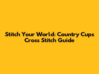 Stitch Your World: Country Cups Cross Stitch Guide