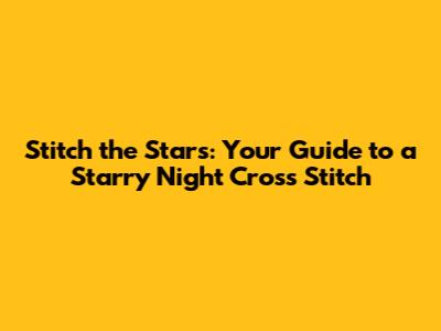 Stitch the Stars: Your Guide to a Starry Night Cross Stitch