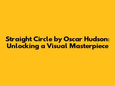 Straight Circle by Oscar Hudson: Unlocking a Visual Masterpiece