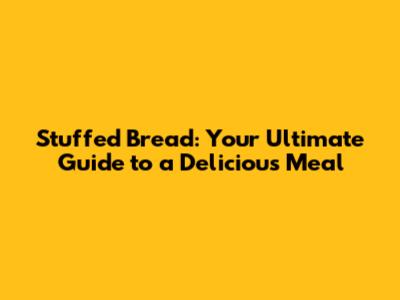 Stuffed Bread: Your Ultimate Guide to a Delicious Meal