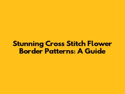 Stunning Cross Stitch Flower Border Patterns: A Guide