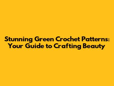 Stunning Green Crochet Patterns: Your Guide to Crafting Beauty
