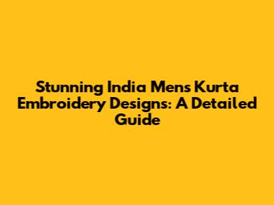Stunning India Men's Kurta Embroidery Designs: A Detailed Guide