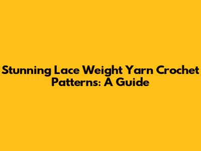 Stunning Lace Weight Yarn Crochet Patterns: A Guide