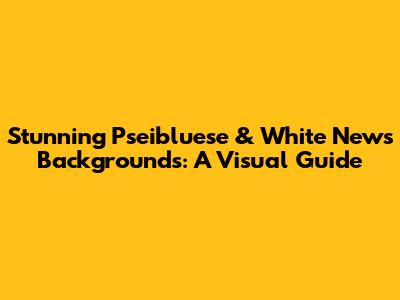 Stunning Pseibluese & White News Backgrounds: A Visual Guide