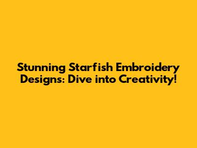 Stunning Starfish Embroidery Designs: Dive into Creativity!