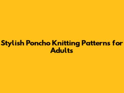 Stylish Poncho Knitting Patterns for Adults