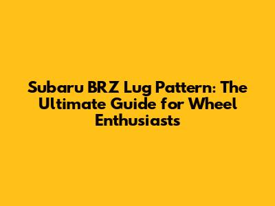 Subaru BRZ Lug Pattern: The Ultimate Guide for Wheel Enthusiasts