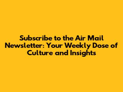Subscribe to the Air Mail Newsletter: Your Weekly Dose of Culture and Insights
