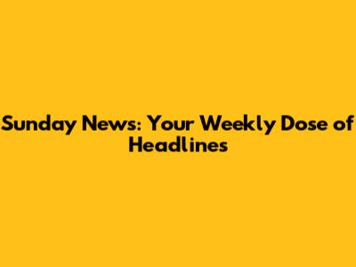 Sunday News: Your Weekly Dose of Headlines