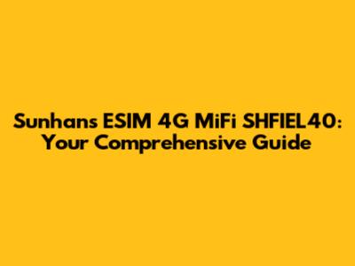 Sunhans ESIM 4G MiFi SHFIEL40: Your Comprehensive Guide