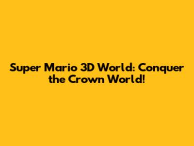 Super Mario 3D World: Conquer the Crown World!