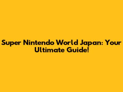 Super Nintendo World Japan: Your Ultimate Guide!