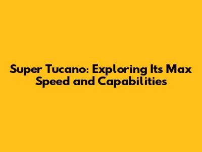 Super Tucano: Exploring Its Max Speed and Capabilities