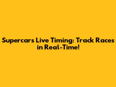 Supercars Live Timing: Track Races in Real-Time!