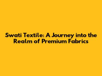 Swati Textile: A Journey into the Realm of Premium Fabrics
