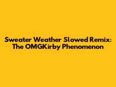Sweater Weather Slowed Remix: The OMGKirby Phenomenon