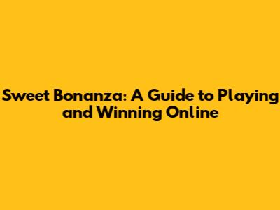 Sweet Bonanza: A Guide to Playing and Winning Online