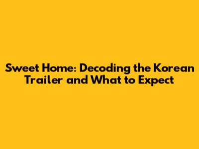 Sweet Home: Decoding the Korean Trailer and What to Expect