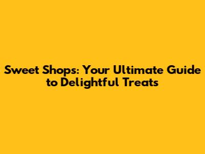 Sweet Shops: Your Ultimate Guide to Delightful Treats