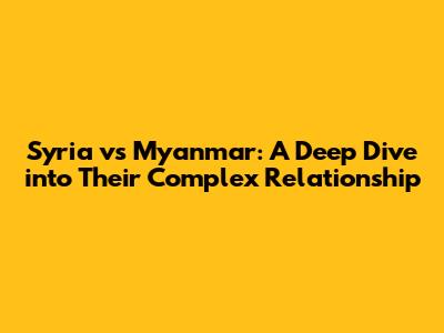 Syria vs Myanmar: A Deep Dive into Their Complex Relationship