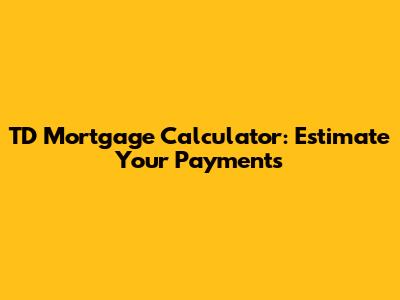 TD Mortgage Calculator: Estimate Your Payments