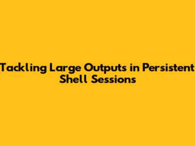 Tackling Large Outputs in Persistent Shell Sessions
