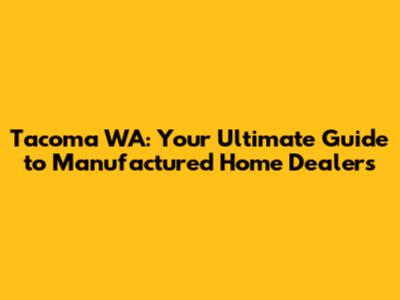 Tacoma WA: Your Ultimate Guide to Manufactured Home Dealers