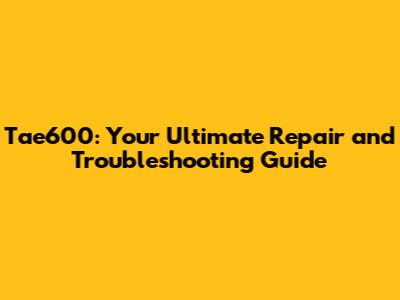 Tae600: Your Ultimate Repair and Troubleshooting Guide