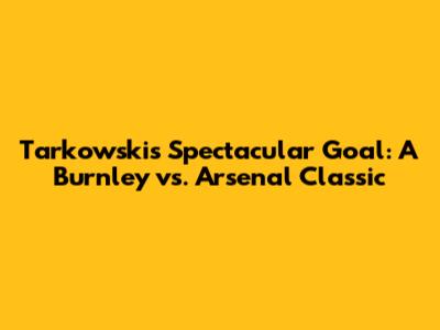 Tarkowski's Spectacular Goal: A Burnley vs. Arsenal Classic