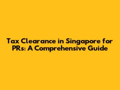 Tax Clearance in Singapore for PRs: A Comprehensive Guide