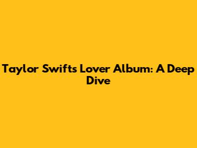 Taylor Swift's 'Lover' Album: A Deep Dive