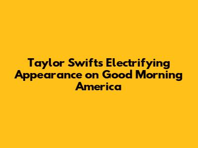Taylor Swift's Electrifying Appearance on Good Morning America