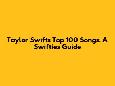 Taylor Swift's Top 100 Songs: A Swiftie's Guide