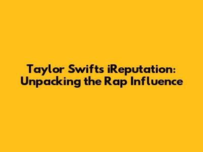 Taylor Swift's iReputation: Unpacking the Rap Influence