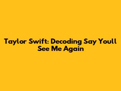 Taylor Swift: Decoding 'Say You'll See Me Again'